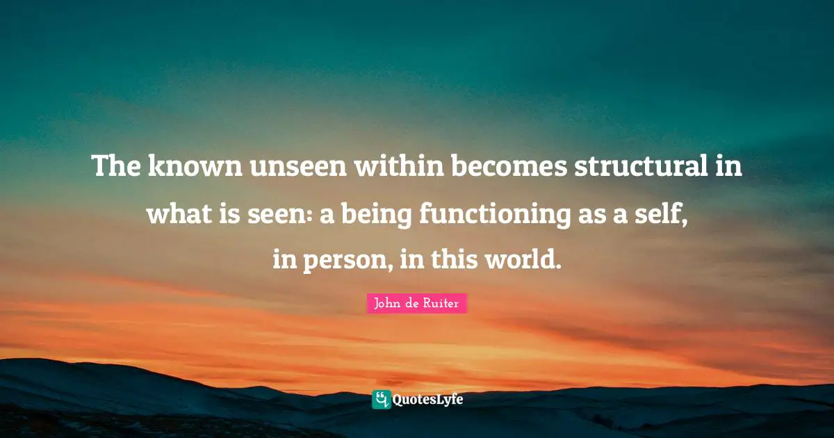 The known unseen within becomes structural in what is seen: a being functioning as a self, in person, in this world.