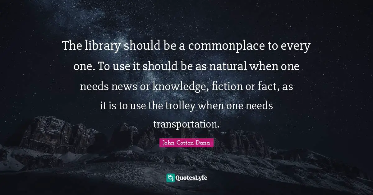 The library should be a commonplace to every one. To use it should be as natural when one needs news or knowledge, fiction or fact, as it is to use the trolley when one needs transportation.
