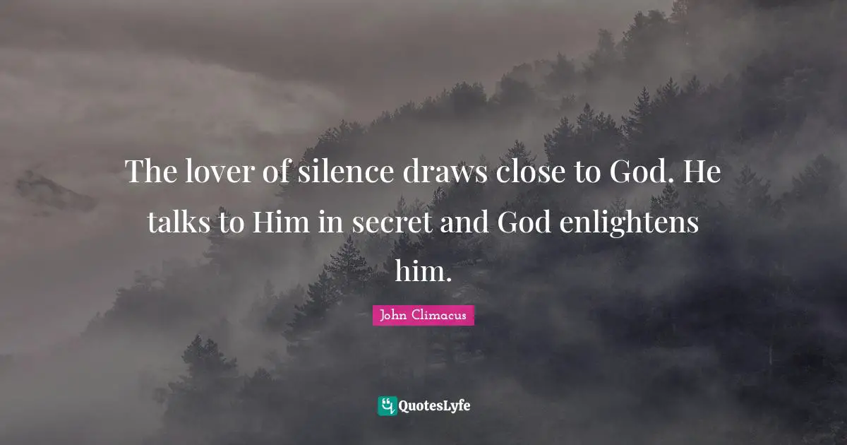 The lover of silence draws close to God. He talks to Him in secret and God enlightens him.