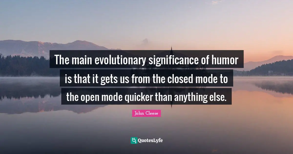 The main evolutionary significance of humor is that it gets us from the closed mode to the open mode quicker than anything else.
