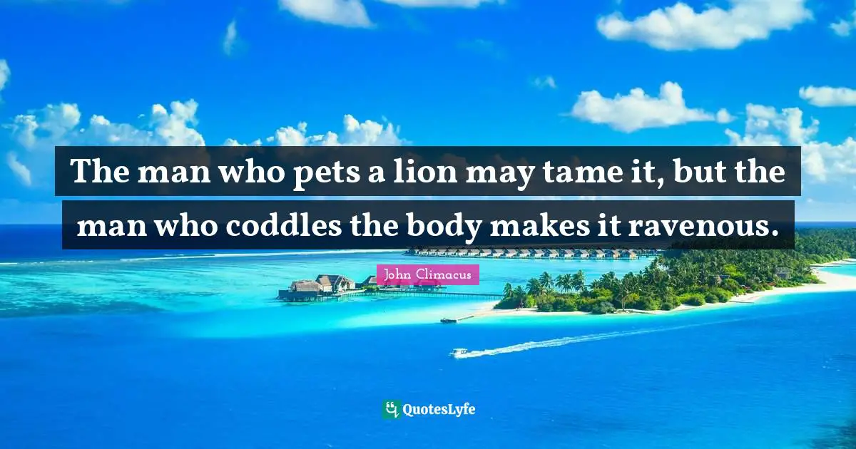The man who pets a lion may tame it, but the man who coddles the body makes it ravenous.