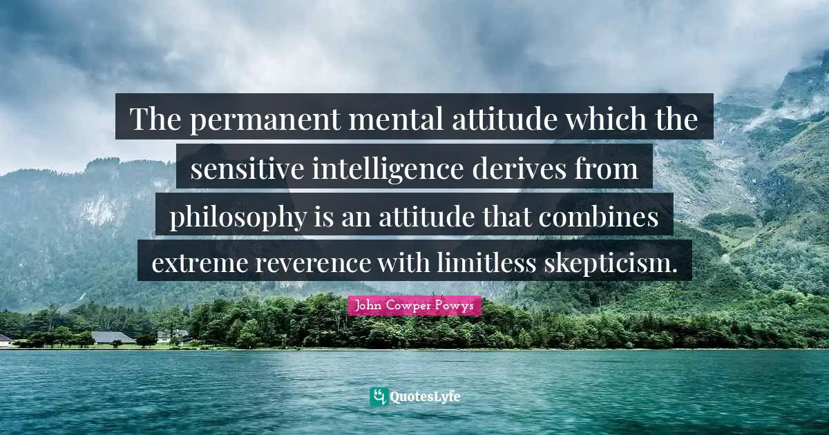 John Cowper Powys Quotes: "The permanent mental attitude which the sensitive intelligence derives from philosophy is an attitude that combines extreme reverence with limitless skepticism."