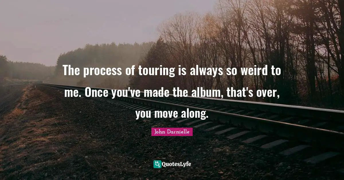 The process of touring is always so weird to me. Once you've made the album, that's over, you move along.