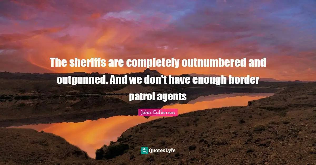 The sheriffs are completely outnumbered and outgunned. And we don't have enough border patrol agents