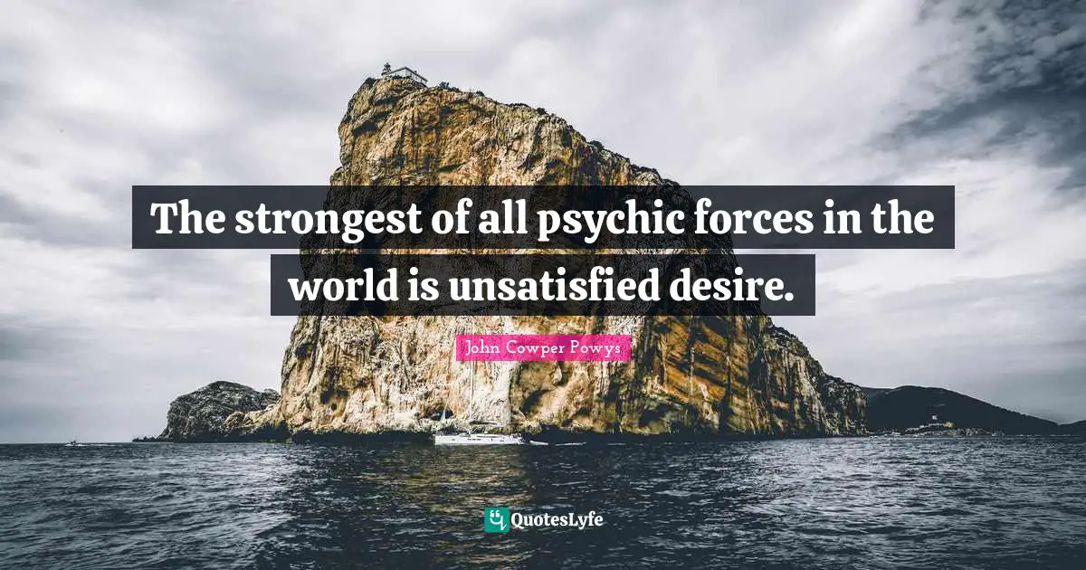 John Cowper Powys Quotes: "The strongest of all psychic forces in the world is unsatisfied desire."