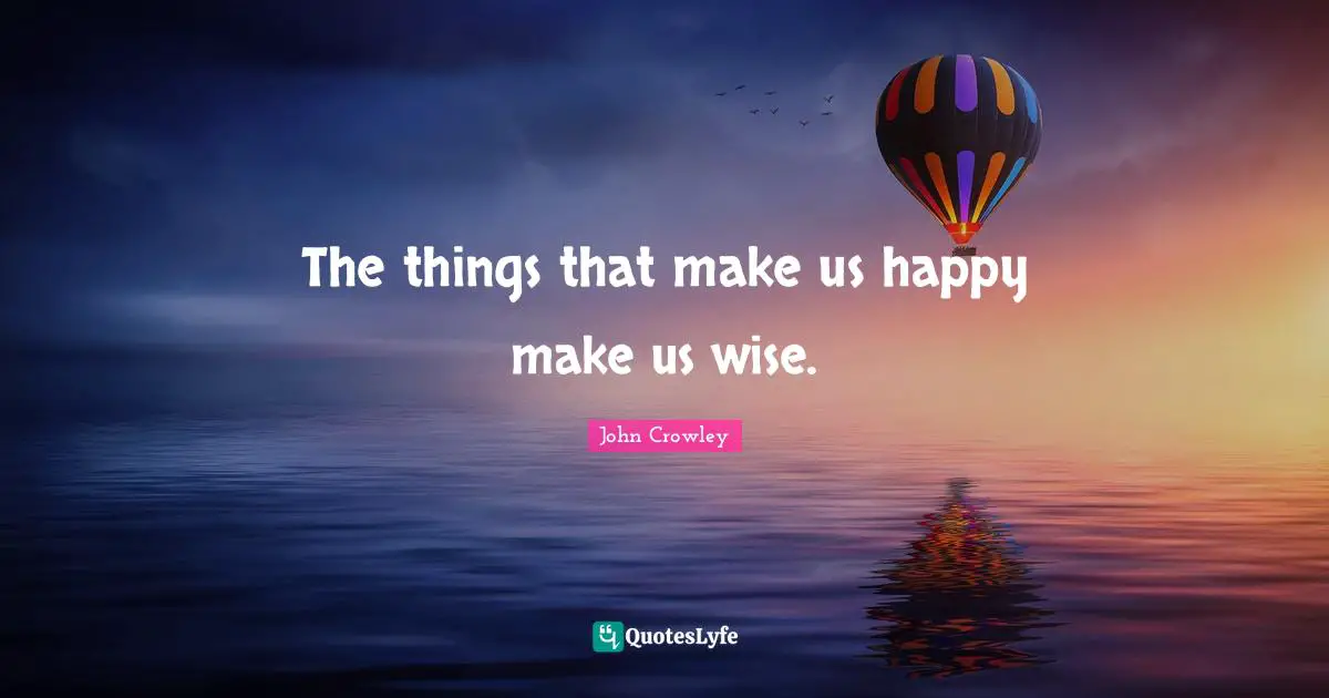 The things that make us happy make us wise.