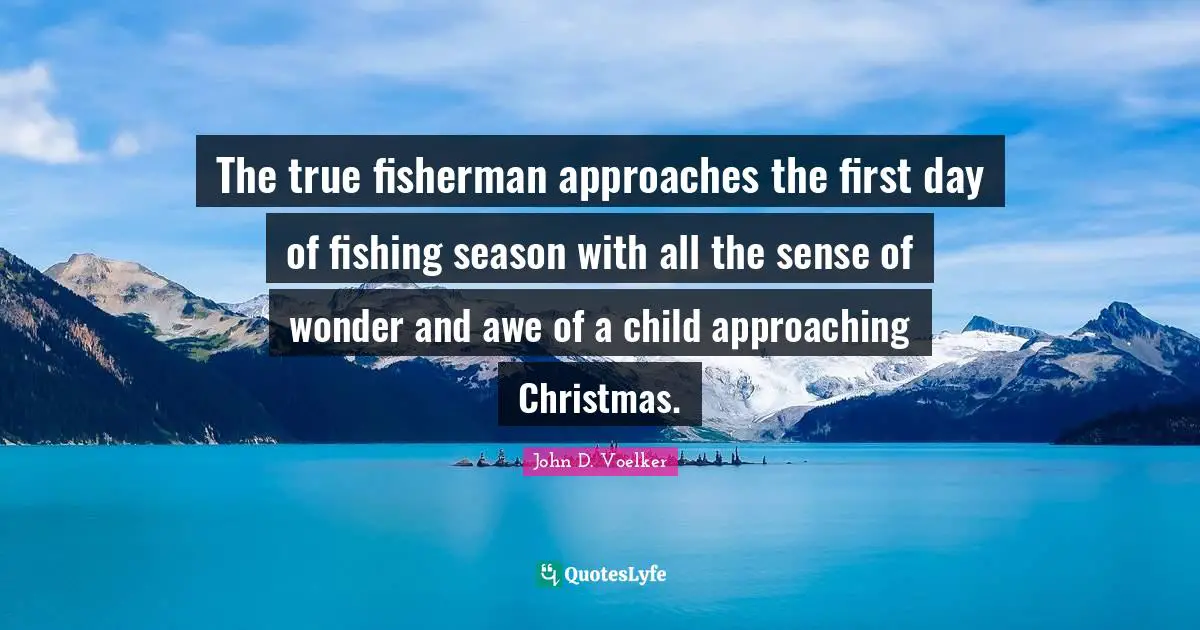 The true fisherman approaches the first day of fishing season with all the sense of wonder and awe of a child approaching Christmas.