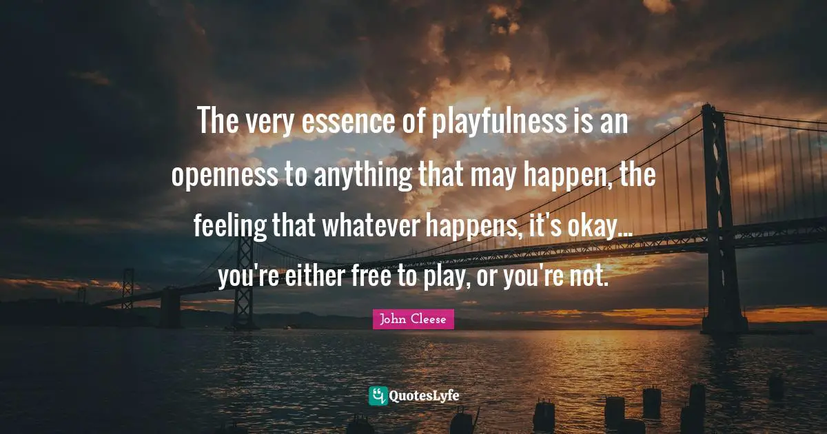 Okay Quotes: "The very essence of playfulness is an openness to anything that may happen, the feeling that whatever happens, it's okay... you're either free to play, or you're not."