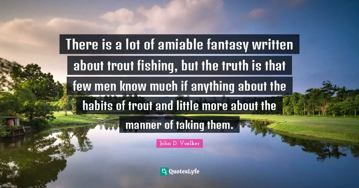 There is a lot of amiable fantasy written about trout fishing, but the truth is that few men know much if anything about the habits of trout and little more about the manner of taking them.