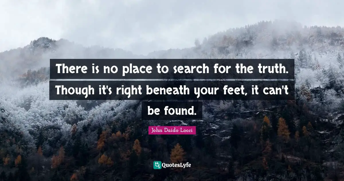 There is no place to search for the truth. Though it's right beneath your feet, it can't be found.