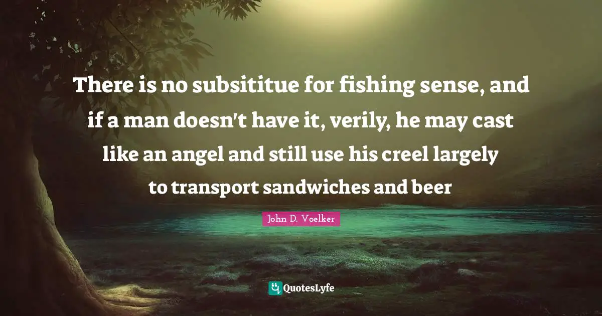 There is no subsititue for fishing sense, and if a man doesn't have it, verily, he may cast like an angel and still use his creel largely to transport sandwiches and beer