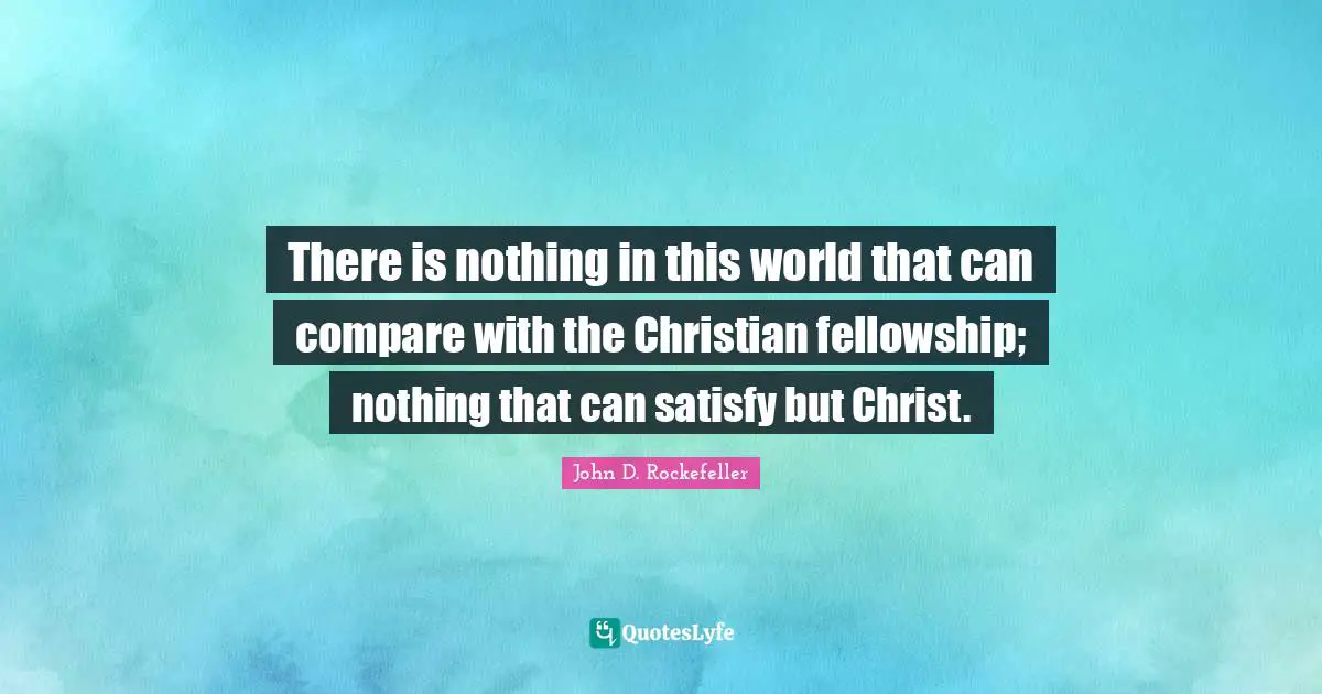 There is nothing in this world that can compare with the Christian fellowship; nothing that can satisfy but Christ.