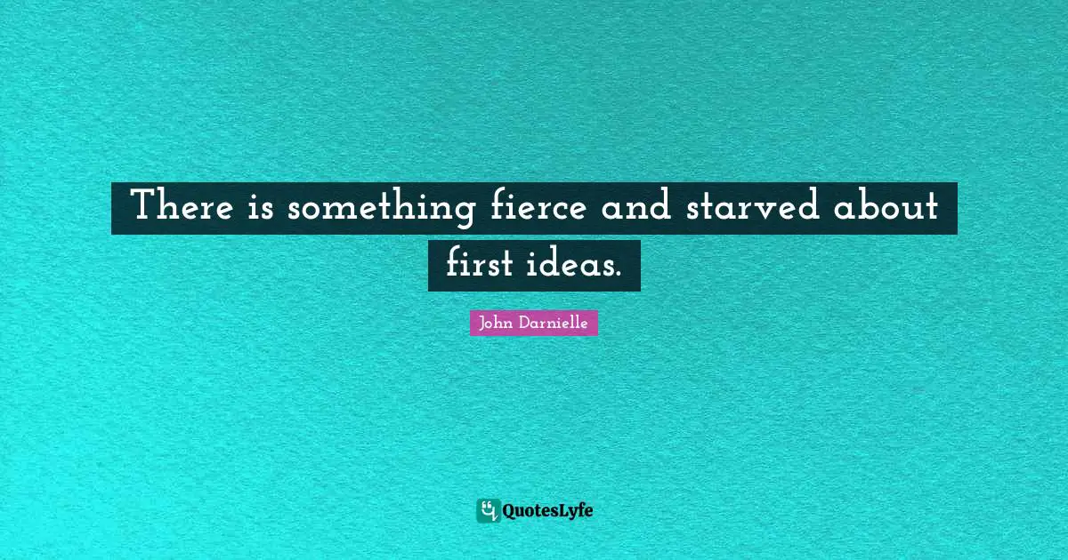 There is something fierce and starved about first ideas.