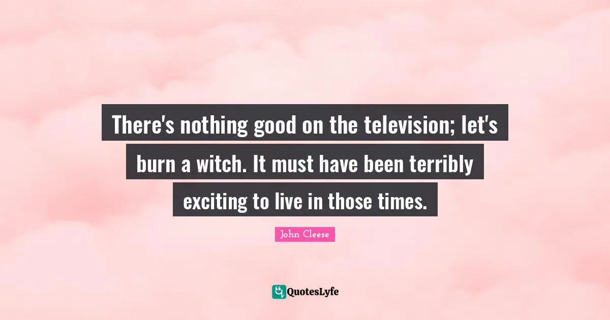 There's nothing good on the television; let's burn a witch. It must have been terribly exciting to live in those times.
