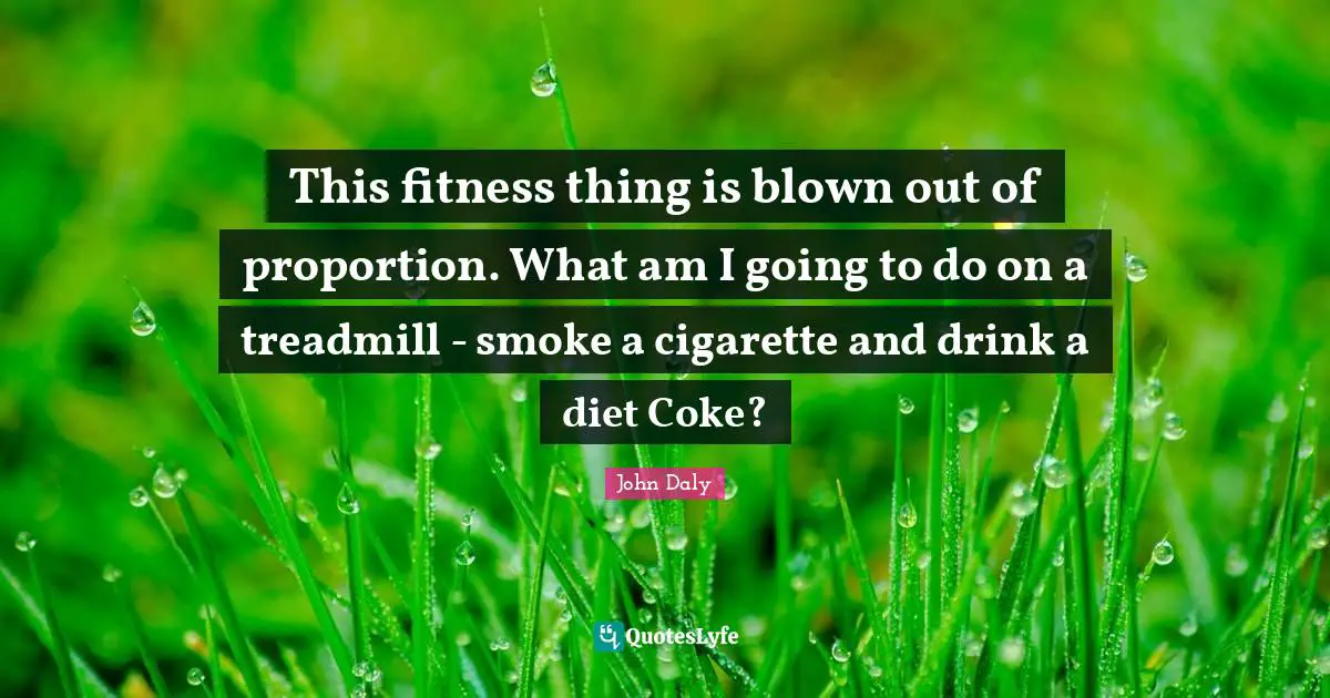 Golf Quotes: "This fitness thing is blown out of proportion. What am I going to do on a treadmill - smoke a cigarette and drink a diet Coke?"