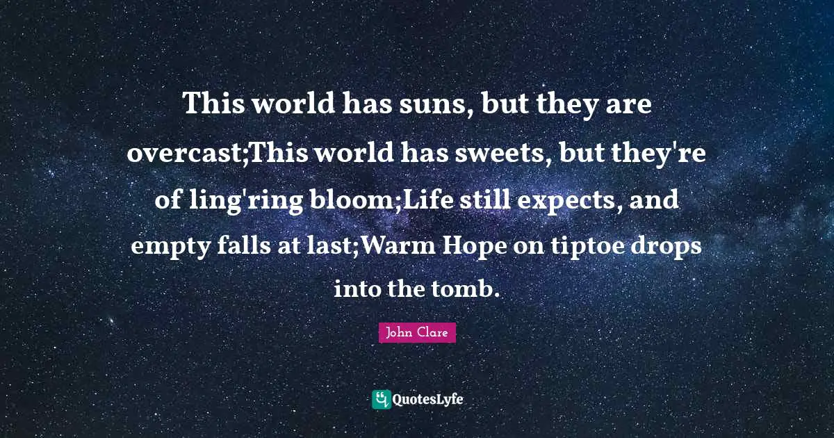 This world has suns, but they are overcast;This world has sweets, but they're of ling'ring bloom;Life still expects, and empty falls at last;Warm Hope on tiptoe drops into the tomb.