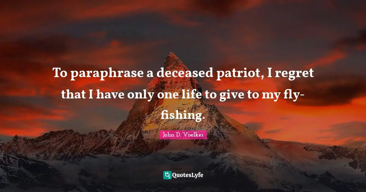 To paraphrase a deceased patriot, I regret that I have only one life to give to my fly-fishing.