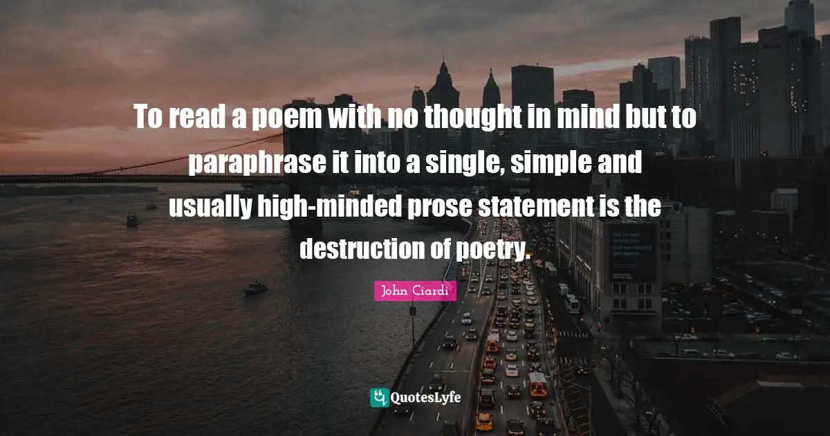 To read a poem with no thought in mind but to paraphrase it into a single, simple and usually high-minded prose statement is the destruction of poetry.