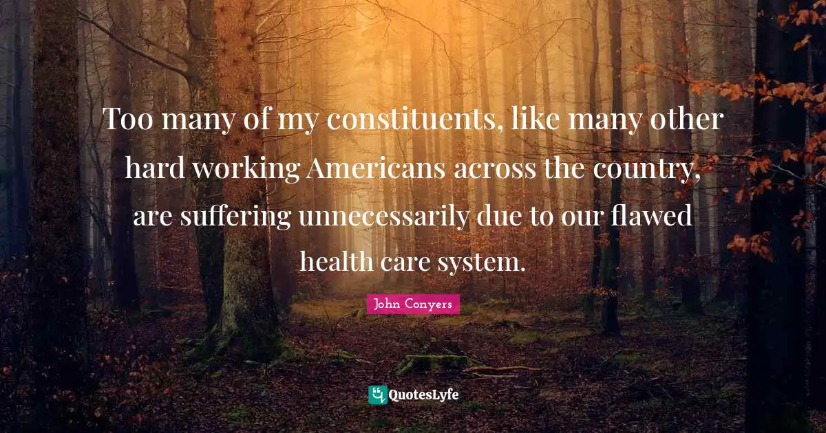 Too many of my constituents, like many other hard working Americans across the country, are suffering unnecessarily due to our flawed health care system.