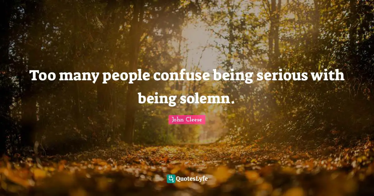 Solemn Quotes: "Too many people confuse being serious with being solemn."