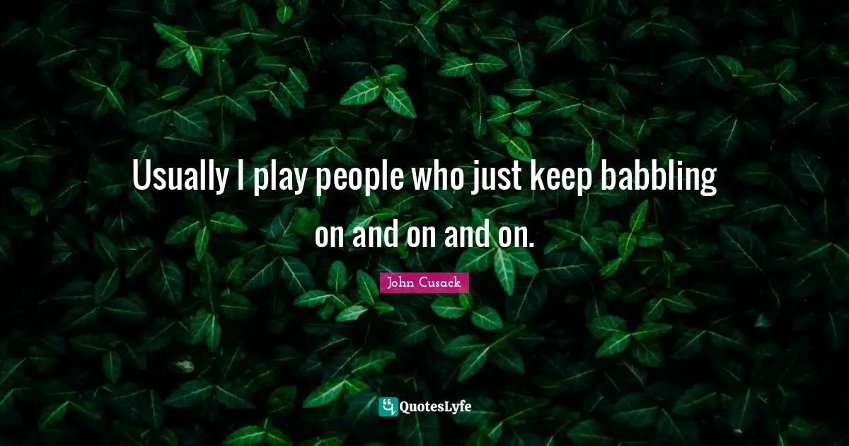 Usually I play people who just keep babbling on and on and on.