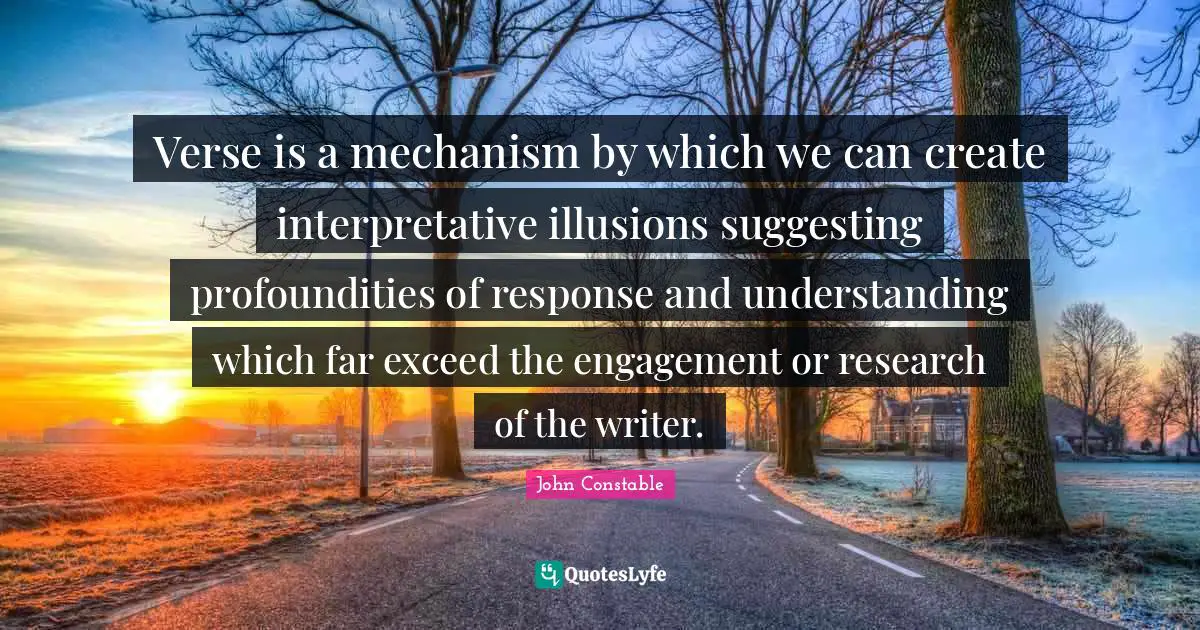 Verse is a mechanism by which we can create interpretative illusions suggesting profoundities of response and understanding which far exceed the engagement or research of the writer.