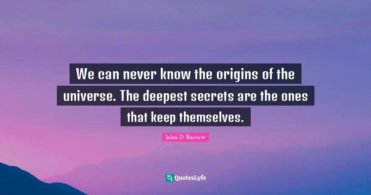 We can never know the origins of the universe. The deepest secrets are the ones that keep themselves.