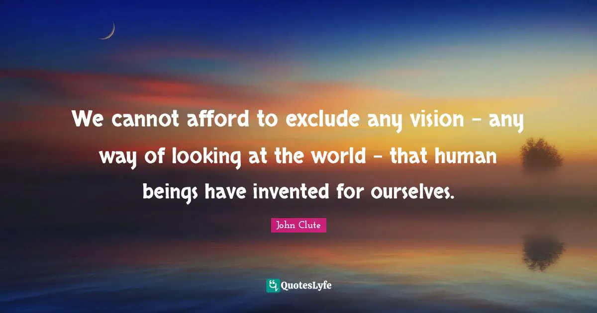 We cannot afford to exclude any vision - any way of looking at the world - that human beings have invented for ourselves.