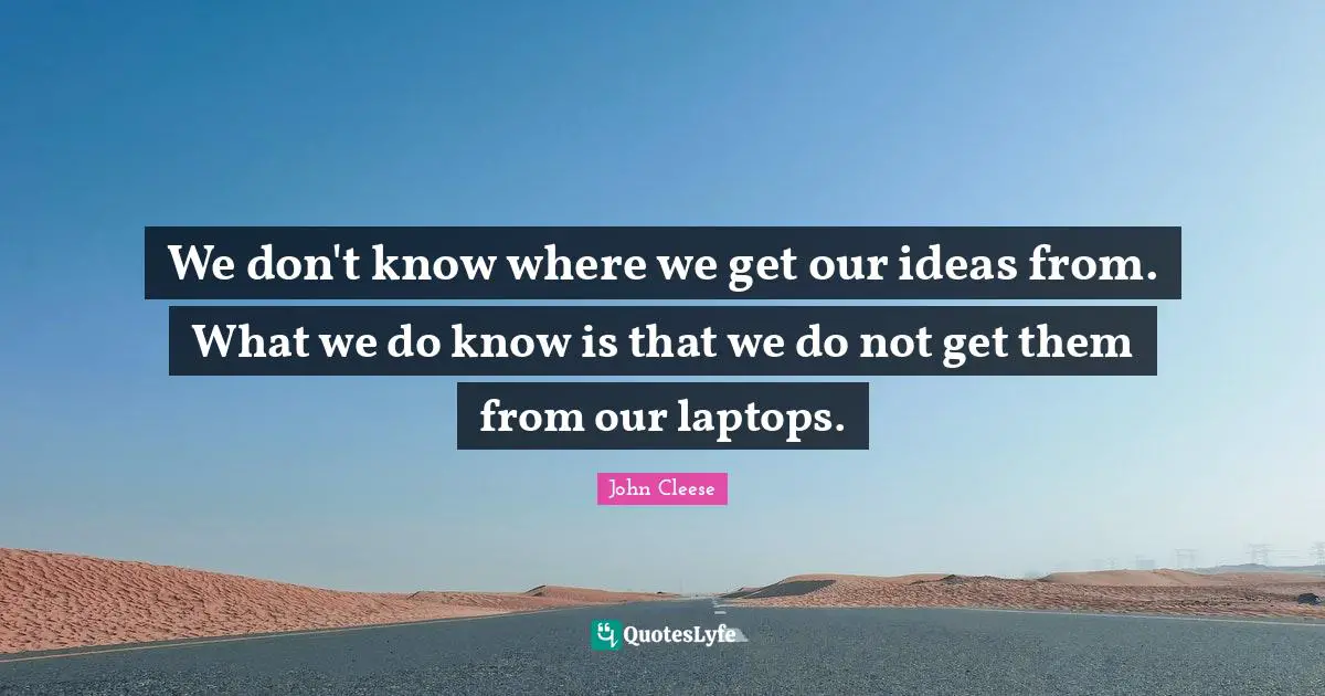 We don't know where we get our ideas from. What we do know is that we do not get them from our laptops.