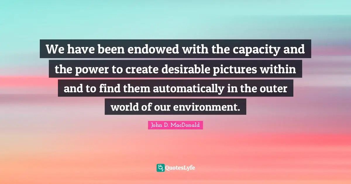 We have been endowed with the capacity and the power to create desirable pictures within and to find them automatically in the outer world of our environment.
