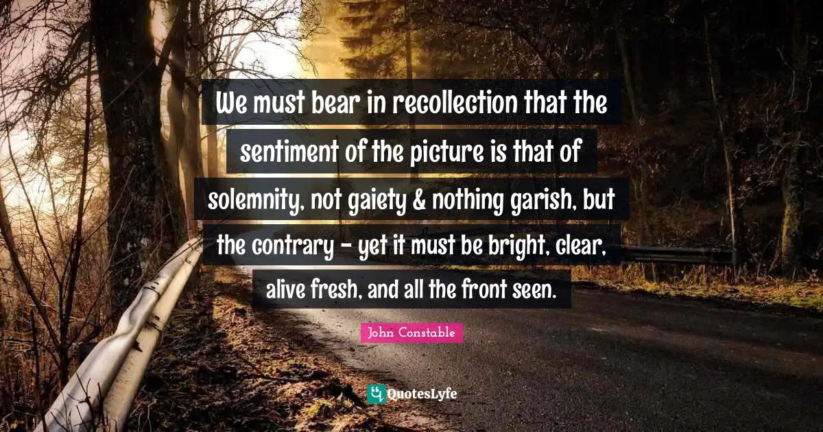 Recollection Quotes: "We must bear in recollection that the sentiment of the picture is that of solemnity, not gaiety & nothing garish, but the contrary - yet it must be bright, clear, alive fresh, and all the front seen."