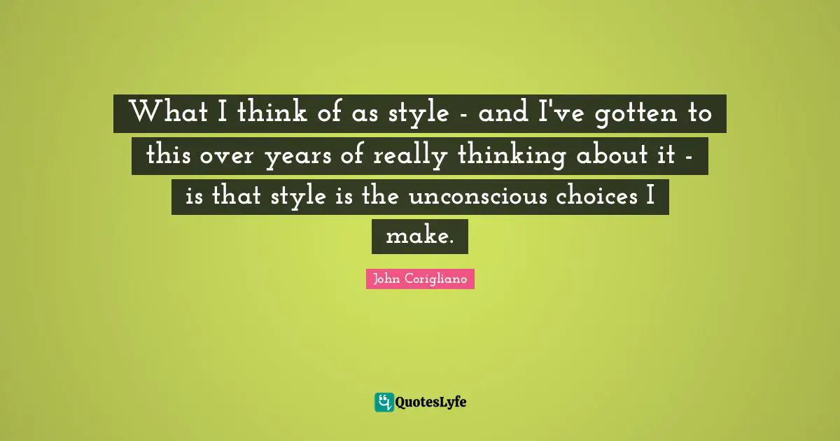 What I think of as style - and I've gotten to this over years of really thinking about it - is that style is the unconscious choices I make.
