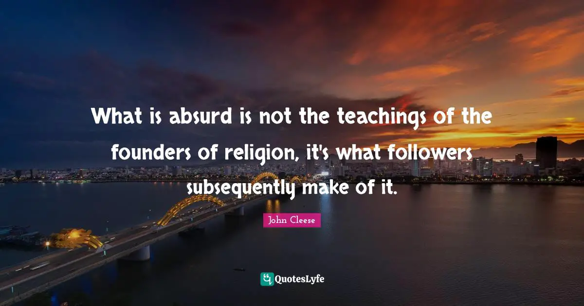 What is absurd is not the teachings of the founders of religion, it's what followers subsequently make of it.