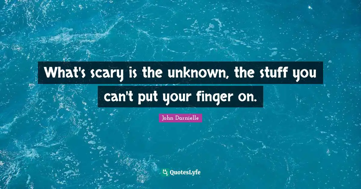 What's scary is the unknown, the stuff you can't put your finger on.