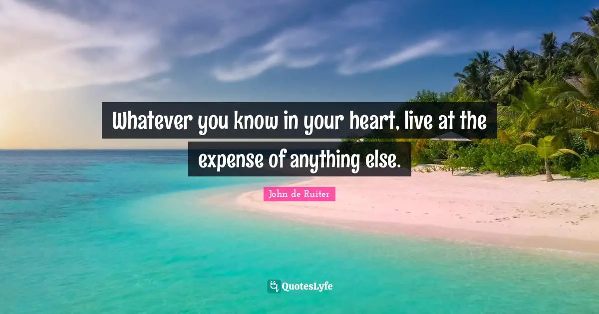 Whatever you know in your heart, live at the expense of anything else.