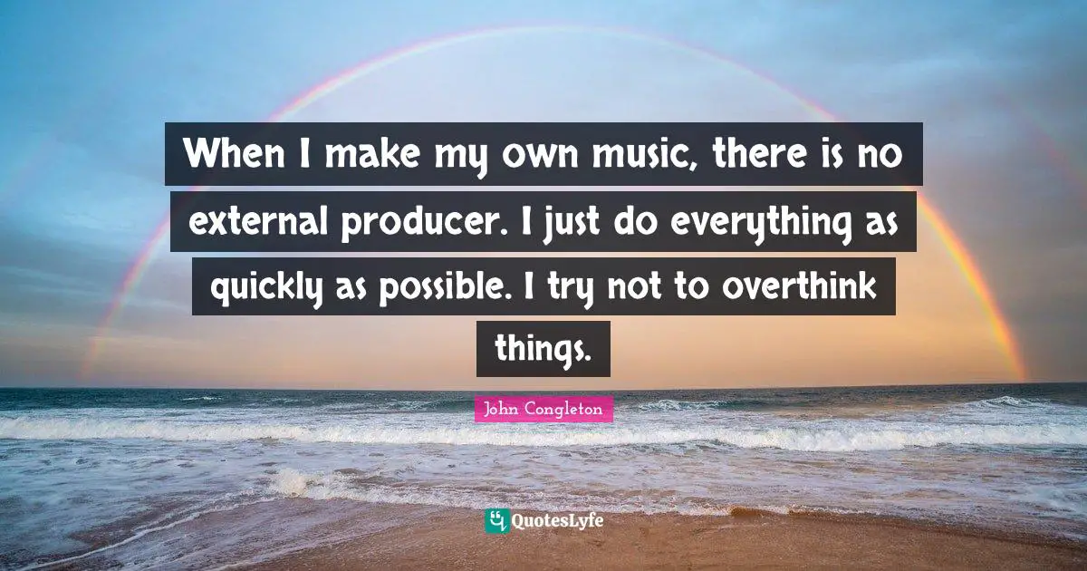 When I make my own music, there is no external producer. I just do everything as quickly as possible. I try not to overthink things.