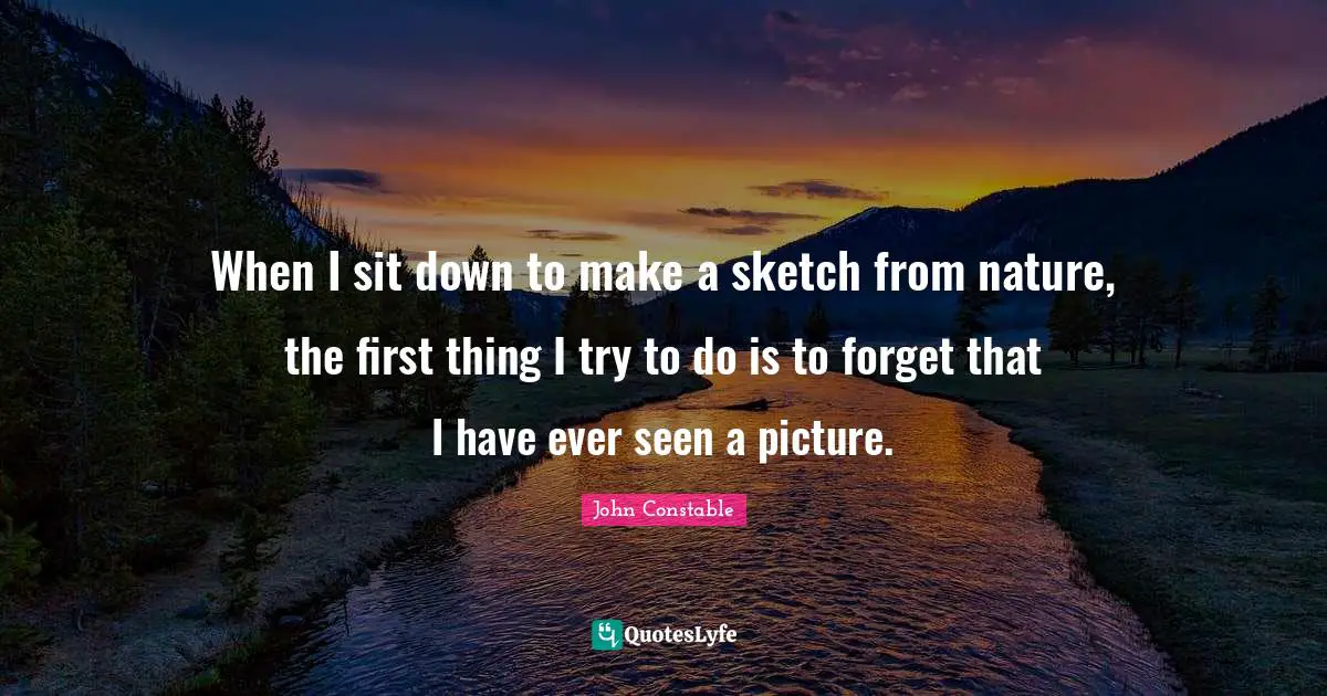 When I sit down to make a sketch from nature, the first thing I try to do is to forget that I have ever seen a picture.