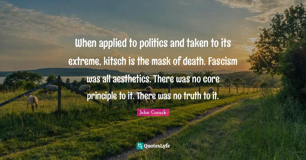 Aesthetics Quotes: "When applied to politics and taken to its extreme, kitsch is the mask of death. Fascism was all aesthetics. There was no core principle to it. There was no truth to it."