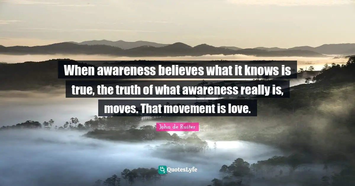 When awareness believes what it knows is true, the truth of what awareness really is, moves. That movement is love.