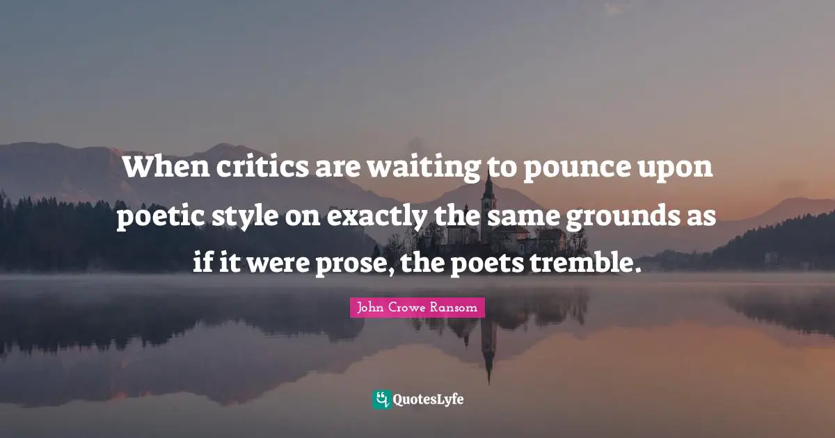 When critics are waiting to pounce upon poetic style on exactly the same grounds as if it were prose, the poets tremble.
