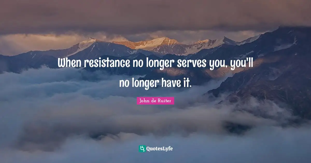 When resistance no longer serves you, you'll no longer have it.