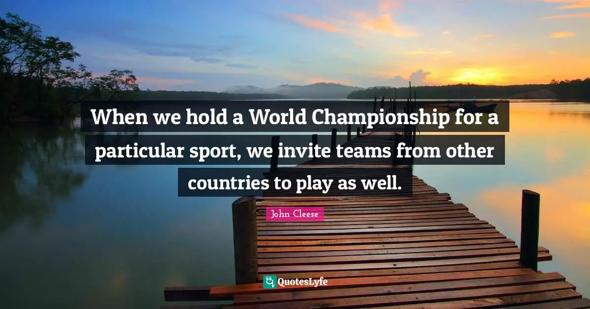 When we hold a World Championship for a particular sport, we invite teams from other countries to play as well.