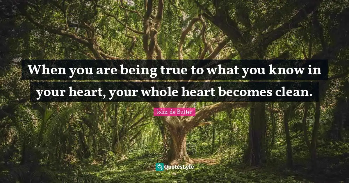 When you are being true to what you know in your heart, your whole heart becomes clean.
