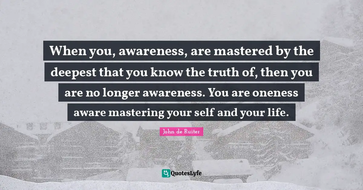 When you, awareness, are mastered by the deepest that you know the truth of, then you are no longer awareness. You are oneness aware mastering your self and your life.