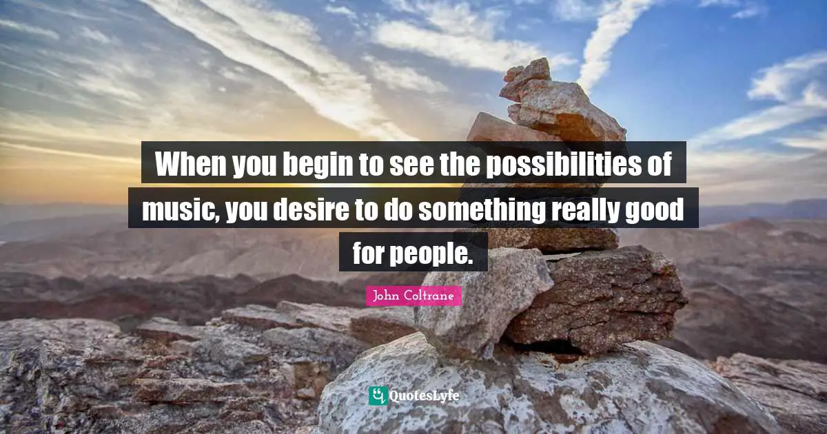 When you begin to see the possibilities of music, you desire to do something really good for people.