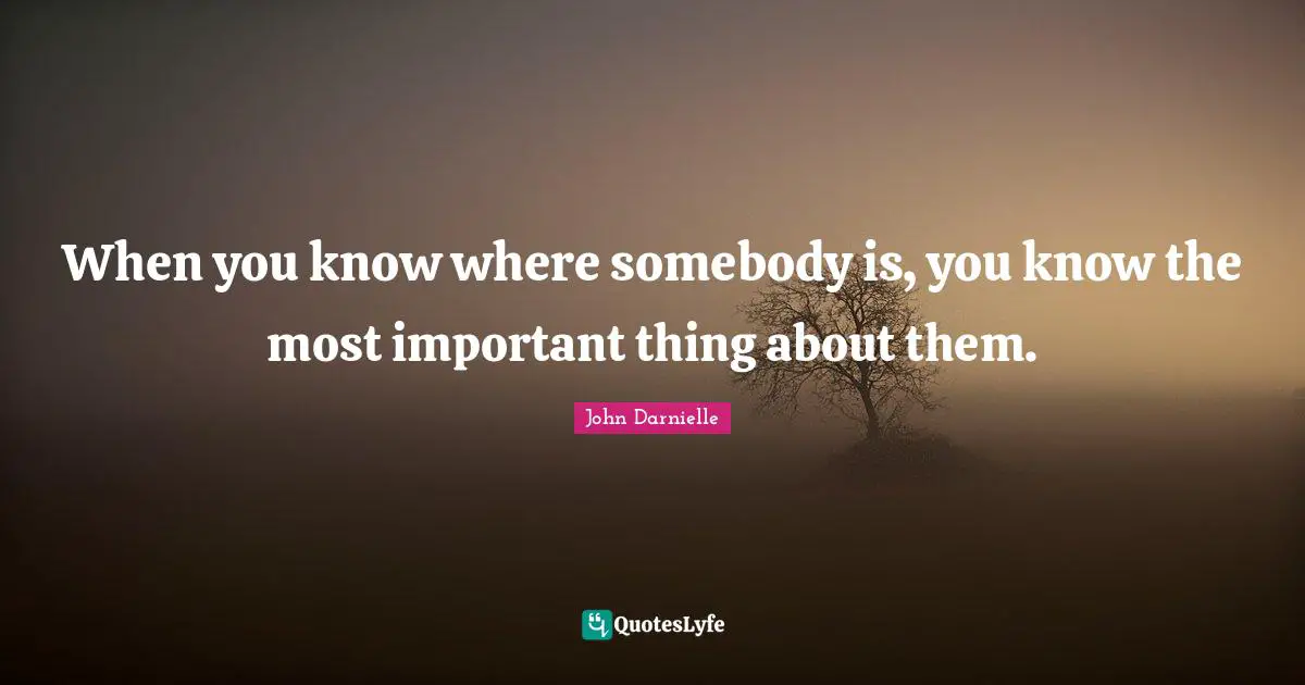 When you know where somebody is, you know the most important thing about them.