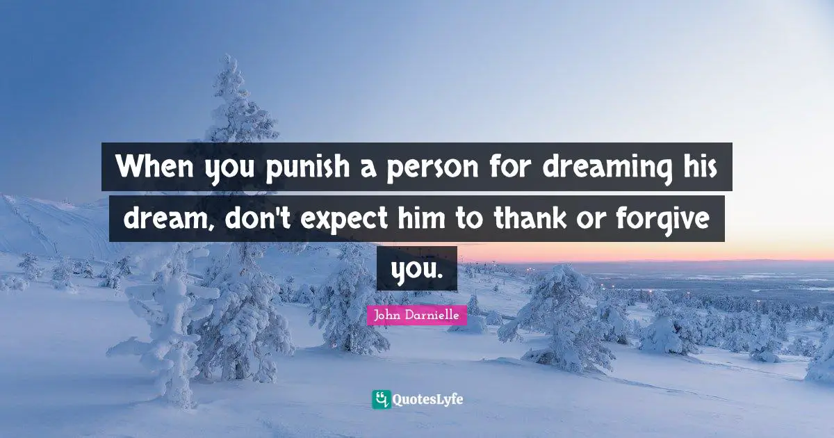 When you punish a person for dreaming his dream, don't expect him to thank or forgive you.