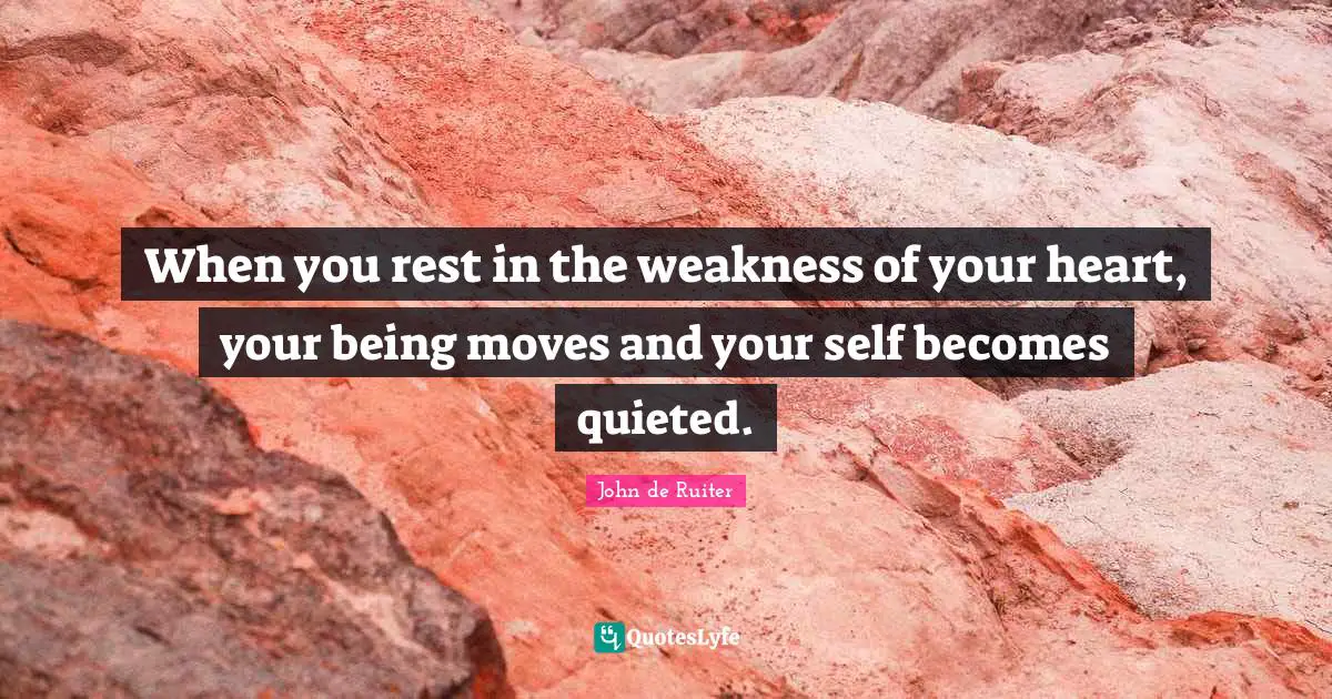 When you rest in the weakness of your heart, your being moves and your self becomes quieted.