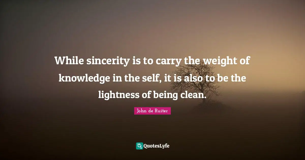 While sincerity is to carry the weight of knowledge in the self, it is also to be the lightness of being clean.