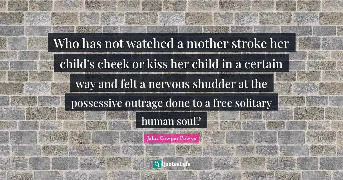 Solitary Quotes: "Who has not watched a mother stroke her child's cheek or kiss her child in a certain way and felt a nervous shudder at the possessive outrage done to a free solitary human soul?"